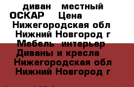 диван 3-местный “ОСКАР“ › Цена ­ 58 000 - Нижегородская обл., Нижний Новгород г. Мебель, интерьер » Диваны и кресла   . Нижегородская обл.,Нижний Новгород г.